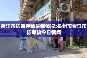 晋江市陈埭疫情最新情况:泉州市晋江市陈埭镇今日新闻