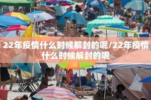 22年疫情什么时候解封的呢/22年疫情什么时候解封的呢
