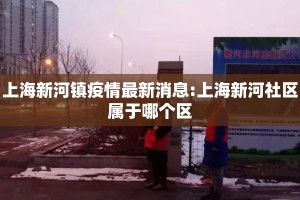 上海新河镇疫情最新消息:上海新河社区属于哪个区