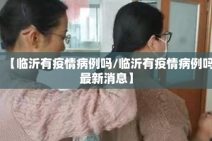 【临沂有疫情病例吗/临沂有疫情病例吗最新消息】