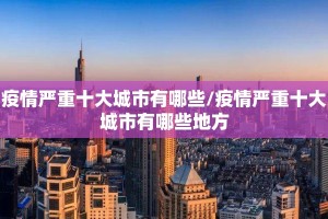 疫情严重十大城市有哪些/疫情严重十大城市有哪些地方