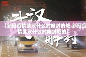 【新冠疫情武汉什么时候封的城,新冠疫情武汉什么时候封城的】