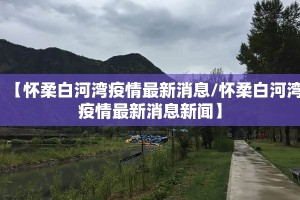 【怀柔白河湾疫情最新消息/怀柔白河湾疫情最新消息新闻】