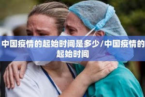 中国疫情的起始时间是多少/中国疫情的起始时间