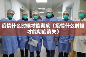 疫情什么时候才能彻底（疫情什么时候才能彻底消失）