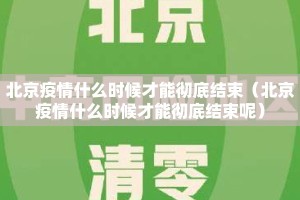 北京疫情什么时候才能彻底结束（北京疫情什么时候才能彻底结束呢）