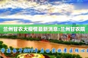 兰州甘农大疫情最新消息:兰州甘农院