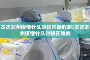 本次郑州疫情什么时候开始的啊/本次郑州疫情什么时候开始的