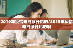 2019年疫情啥时候开始的/2019年疫情啥时候开始的啊