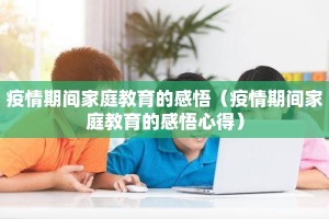 疫情期间家庭教育的感悟（疫情期间家庭教育的感悟心得）