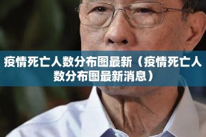 疫情死亡人数分布图最新（疫情死亡人数分布图最新消息）