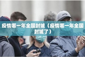 疫情哪一年全国封城（疫情哪一年全国封城了）
