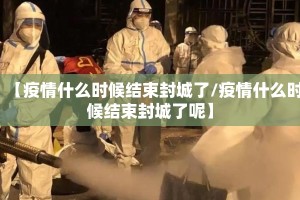 【疫情什么时候结束封城了/疫情什么时候结束封城了呢】
