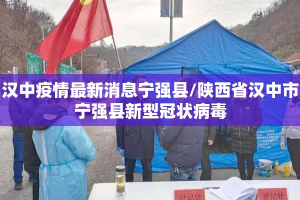 汉中疫情最新消息宁强县/陕西省汉中市宁强县新型冠状病毒