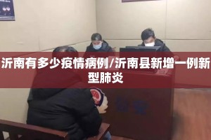 沂南有多少疫情病例/沂南县新增一例新型肺炎