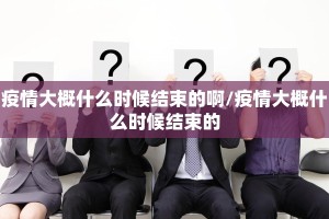 疫情大概什么时候结束的啊/疫情大概什么时候结束的