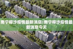 南宁柳沙疫情最新消息:南宁柳沙疫情最新消息今天