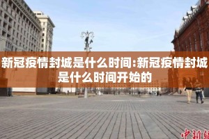 新冠疫情封城是什么时间:新冠疫情封城是什么时间开始的