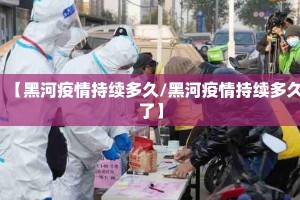 【黑河疫情持续多久/黑河疫情持续多久了】