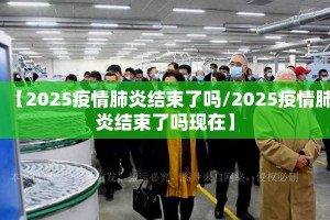 【2025疫情肺炎结束了吗/2025疫情肺炎结束了吗现在】