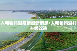 人和镇鸦湖疫情最新消息/人和镇鸦湖村升级改造