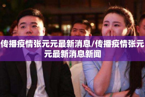 传播疫情张元元最新消息/传播疫情张元元最新消息新闻