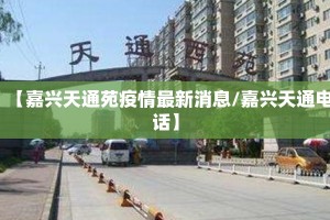 【嘉兴天通苑疫情最新消息/嘉兴天通电话】