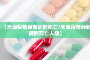 【天津疫情最新病例死亡/天津疫情最新病例死亡人数】