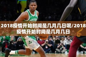 2018疫情开始时间是几月几日呢/2018疫情开始时间是几月几日