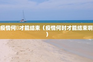 疫情何吋才能结束（疫情何时才能结束啊）
