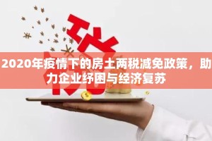 2020年疫情下的房土两税减免政策，助力企业纾困与经济复苏