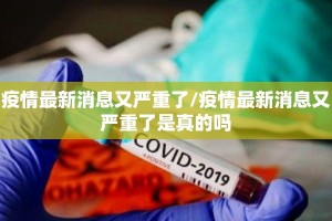 疫情最新消息又严重了/疫情最新消息又严重了是真的吗