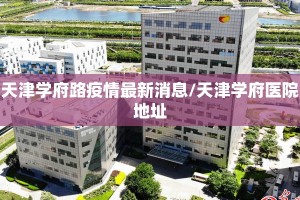 天津学府路疫情最新消息/天津学府医院地址
