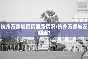 杭州万象城疫情最新情况:杭州万象城在哪里?