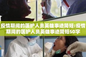 疫情期间的医护人员英雄事迹简短:疫情期间的医护人员英雄事迹简短50字