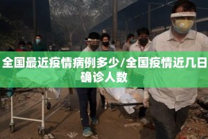 全国最近疫情病例多少/全国疫情近几日确诊人数