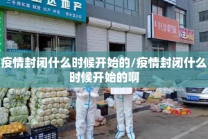 疫情封闭什么时候开始的/疫情封闭什么时候开始的啊