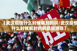 【武汉疫情什么时候解封的啊/武汉疫情什么时候解封的啊最新消息】