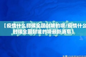 【疫情什么时候全国封城的啊/疫情什么时候全国封城的啊最新消息】