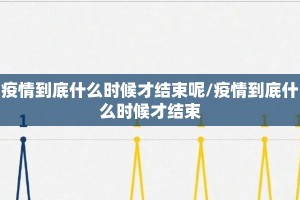 疫情到底什么时候才结束呢/疫情到底什么时候才结束