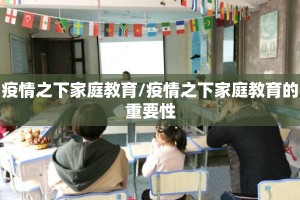疫情之下家庭教育/疫情之下家庭教育的重要性