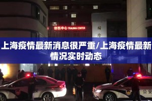 上海疫情最新消息很严重/上海疫情最新情况实时动态