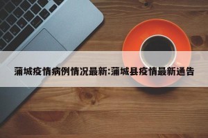 蒲城疫情病例情况最新:蒲城县疫情最新通告