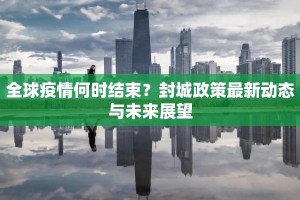 全球疫情何时结束？封城政策最新动态与未来展望