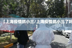 【上海疫情抓小三/上海疫情抓小三了吗】