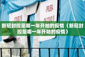 新冠封控是哪一年开始的疫情（新冠封控是哪一年开始的疫情）
