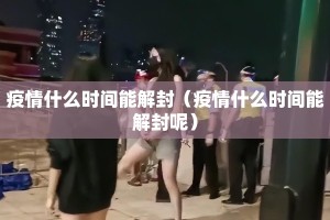 疫情什么时间能解封（疫情什么时间能解封呢）