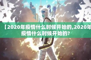 【2020年疫情什么时候开始的,2020年疫情什么时候开始的?