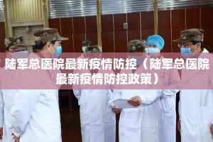 陆军总医院最新疫情防控（陆军总医院最新疫情防控政策）