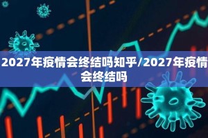 2027年疫情会终结吗知乎/2027年疫情会终结吗